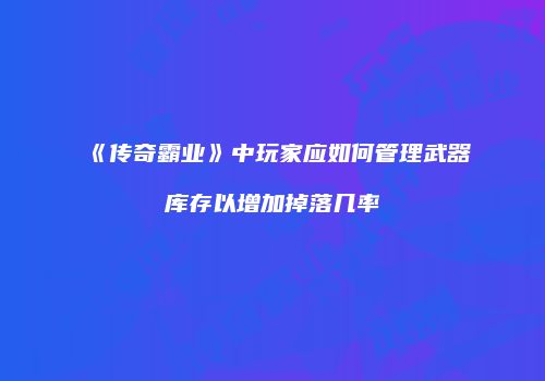 《传奇霸业》中玩家应如何管理武器库存以增加掉落几率