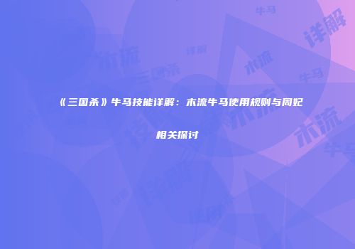 《三国杀》牛马技能详解：木流牛马使用规则与周妃相关探讨