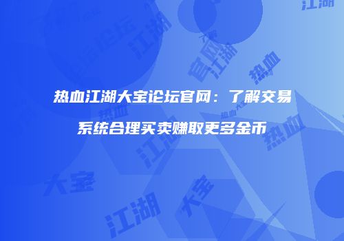 热血江湖大宝论坛官网：了解交易系统合理买卖赚取更多金币