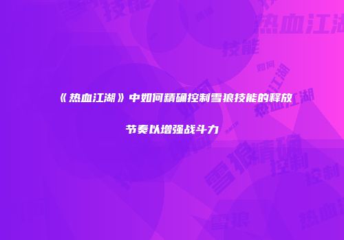 《热血江湖》中如何精确控制雪狼技能的释放节奏以增强战斗力