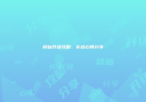 修仙升级攻略：实战心得分享