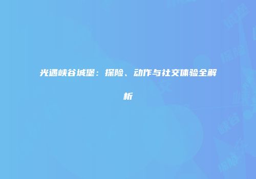 光遇峡谷城堡：探险、动作与社交体验全解析