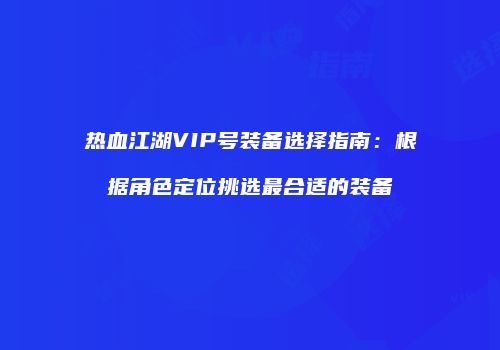热血江湖VIP号装备选择指南：根据角色定位挑选最合适的装备