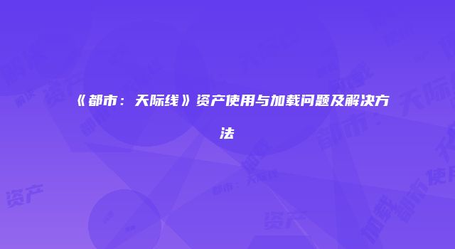 《都市：天际线》资产使用与加载问题及解决方法