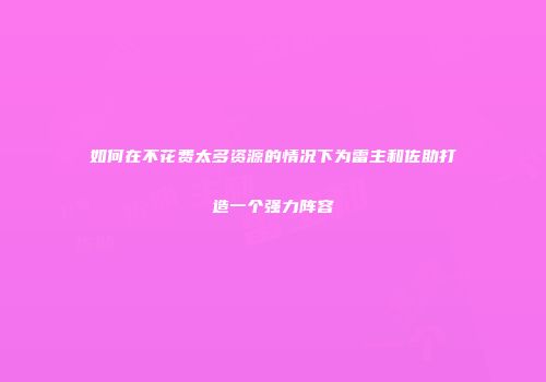 如何在不花费太多资源的情况下为雷主和佐助打造一个强力阵容
