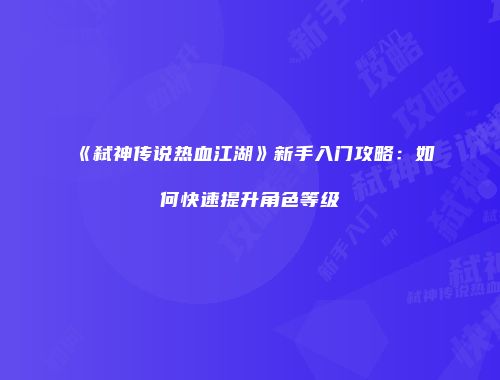 《弑神传说热血江湖》新手入门攻略:如何快速提升角色等级