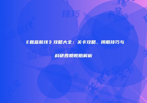 《碧蓝航线》攻略大全：关卡攻略、捞船技巧与科研四期舰船解析