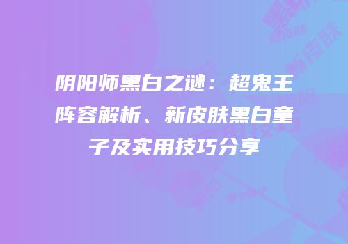 阴阳师黑白之谜：超鬼王阵容解析、新皮肤黑白童子及实用技巧分享