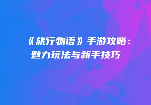 《旅行物语》手游攻略：魅力玩法与新手技巧