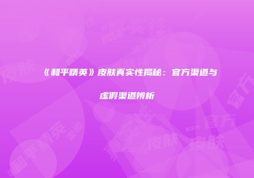 《和平精英》皮肤真实性揭秘：官方渠道与虚假渠道辨析