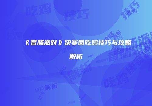 《香肠派对》决赛圈吃鸡技巧与攻略解析