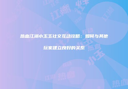 热血江湖小玉玉社交互动攻略：如何与其他玩家建立良好的关系
