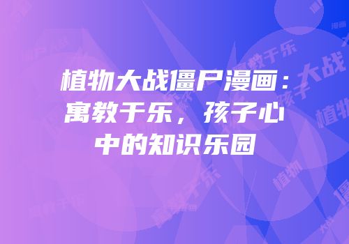 植物大战僵尸漫画：寓教于乐，孩子心中的知识乐园