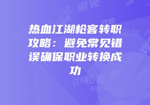 热血江湖枪客转职攻略：避免常见错误确保职业转换成功