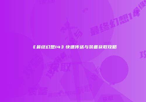 《最终幻想14》快速传送与装备获取攻略