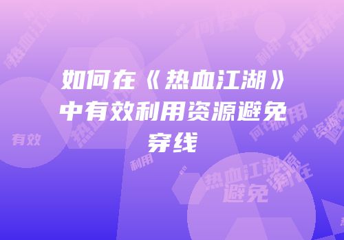 如何在《热血江湖》中有效利用资源避免穿线
