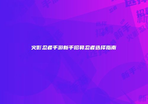 火影忍者手游新手招募忍者选择指南