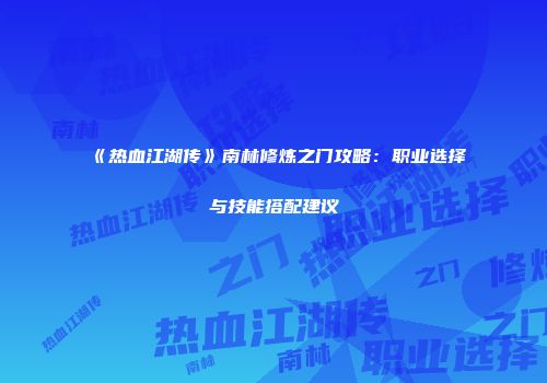 《热血江湖传》南林修炼之门攻略：职业选择与技能搭配建议