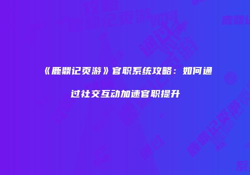 《鹿鼎记页游》官职系统攻略：如何通过社交互动加速官职提升