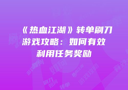 《热血江湖》转单刷刀游戏攻略:如何有效利用任务奖励