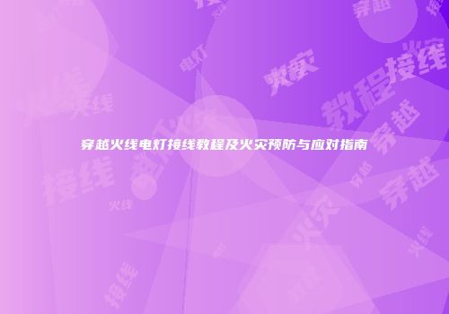 穿越火线电灯接线教程及火灾预防与应对指南