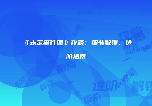 《未定事件簿》攻略：细节解锁，进阶指南