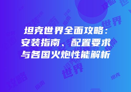 坦克世界全面攻略：安装指南、配置要求与各国火炮性能解析