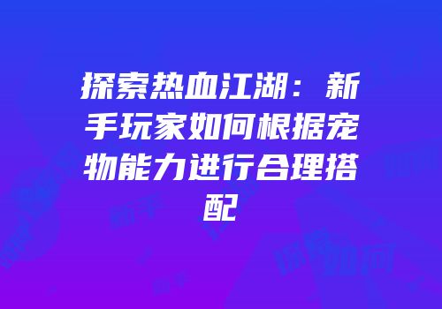 探索热血江湖：新手玩家如何根据宠物能力进行合理搭配