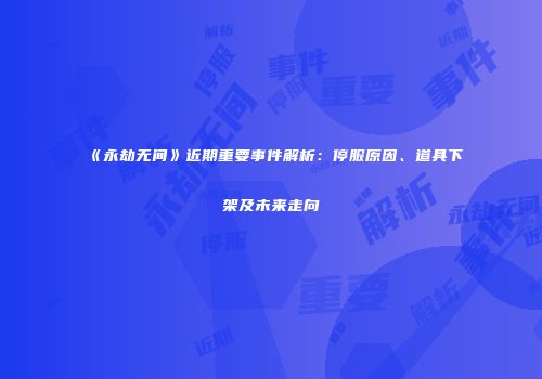 《永劫无间》近期重要事件解析：停服原因、道具下架及未来走向