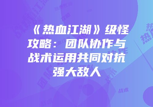 《热血江湖》级怪攻略：团队协作与战术运用共同对抗强大敌人