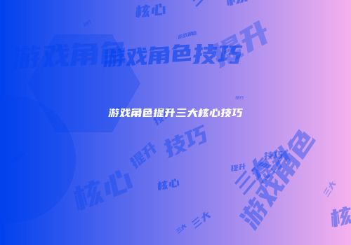 游戏角色提升三大核心技巧