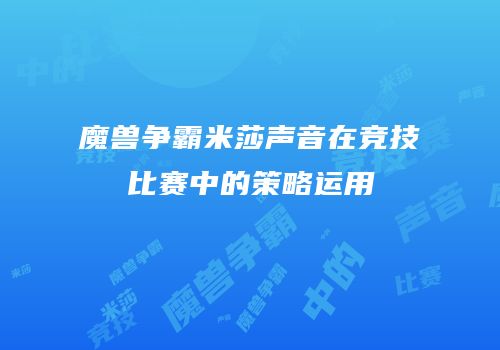 魔兽争霸米莎声音在竞技比赛中的策略运用