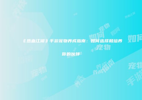 《热血江湖》手游宠物养成指南：如何选择和培养你的伙伴