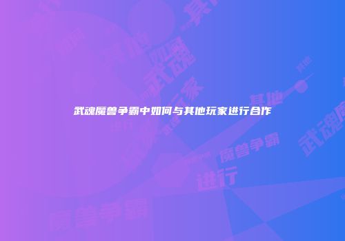 武魂魔兽争霸中如何与其他玩家进行合作