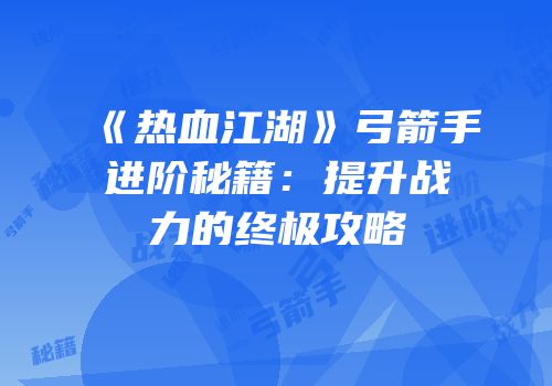 《热血江湖》弓箭手进阶秘籍：提升战力的终极攻略