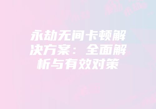 永劫无间卡顿解决方案：全面解析与有效对策