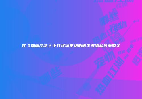 在《热血江湖》中打怪掉宠物的概率与哪些因素有关