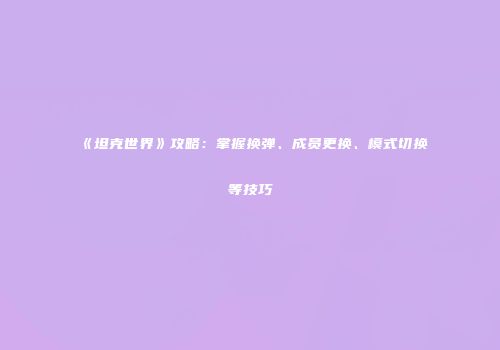 《坦克世界》攻略：掌握换弹、成员更换、模式切换等技巧