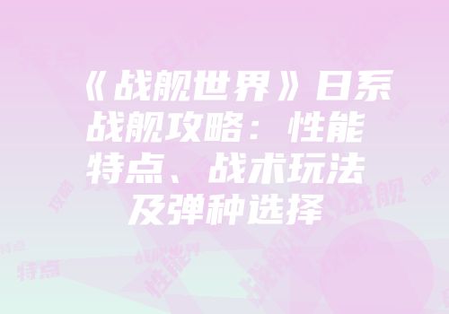 《战舰世界》日系战舰攻略：性能特点、战术玩法及弹种选择