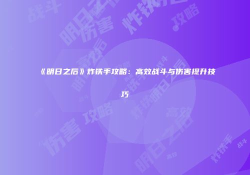 《明日之后》炸铁手攻略：高效战斗与伤害提升技巧