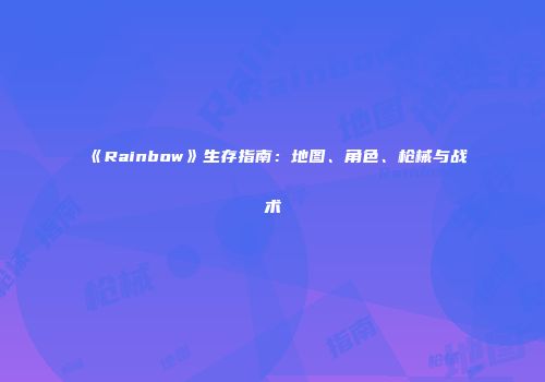 《Rainbow》生存指南：地图、角色、枪械与战术