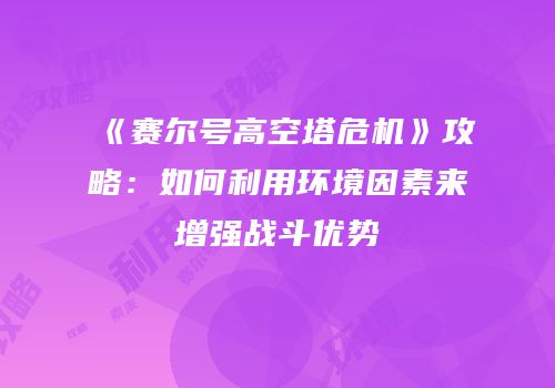 《赛尔号高空塔危机》攻略：如何利用环境因素来增强战斗优势