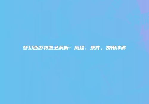 梦幻西游转服全解析：流程、条件、费用详解