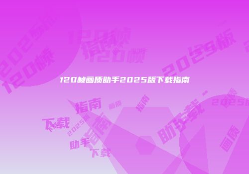 120帧画质助手2025版下载指南
