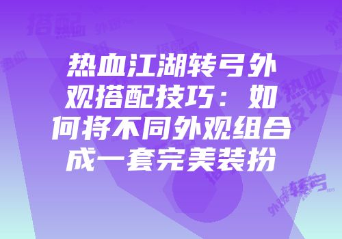 热血江湖转弓外观搭配技巧：如何将不同外观组合成一套完美装扮