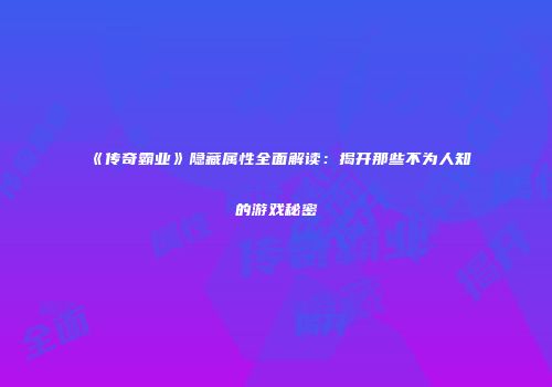《传奇霸业》隐藏属性全面解读:揭开那些不为人知的游戏秘密