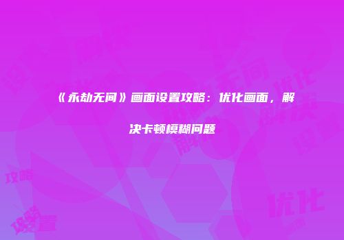 《永劫无间》画面设置攻略：优化画面，解决卡顿模糊问题