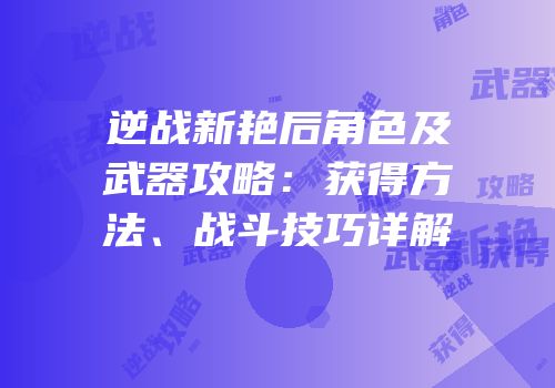 逆战新艳后角色及武器攻略：获得方法、战斗技巧详解