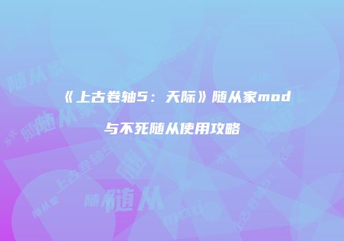 《上古卷轴5：天际》随从家mod与不死随从使用攻略