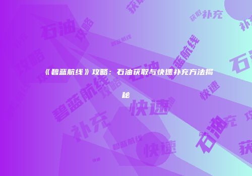 《碧蓝航线》攻略：石油获取与快速补充方法揭秘